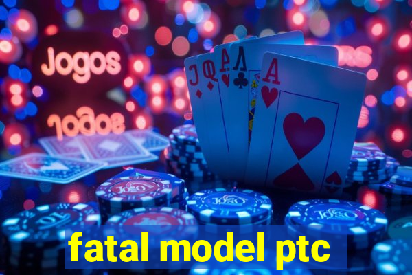 fatal model ptc